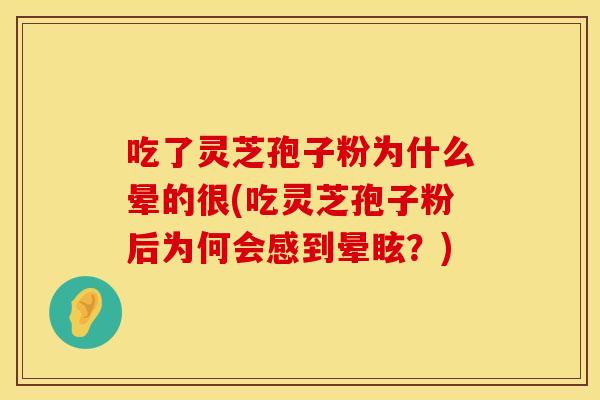 吃了灵芝孢子粉为什么晕的很(吃灵芝孢子粉后为何会感到晕眩？)