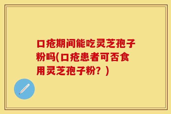 口疮期间能吃灵芝孢子粉吗(口疮患者可否食用灵芝孢子粉？)
