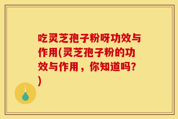 吃灵芝孢子粉呀功效与作用(灵芝孢子粉的功效与作用，你知道吗？)