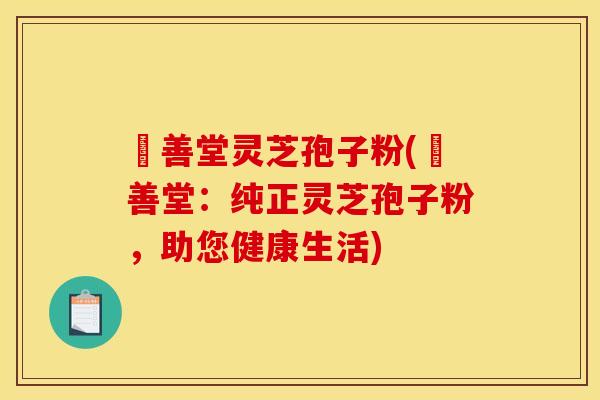 堉善堂灵芝孢子粉(堉善堂：纯正灵芝孢子粉，助您健康生活)