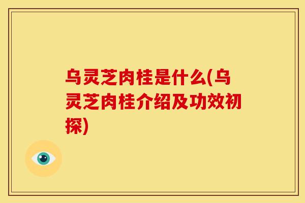 乌灵芝肉桂是什么(乌灵芝肉桂介绍及功效初探)
