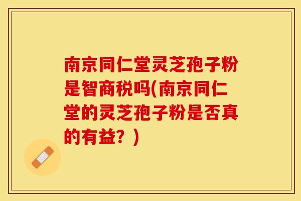 南京同仁堂灵芝孢子粉是智商税吗(南京同仁堂的灵芝孢子粉是否真的有益？)