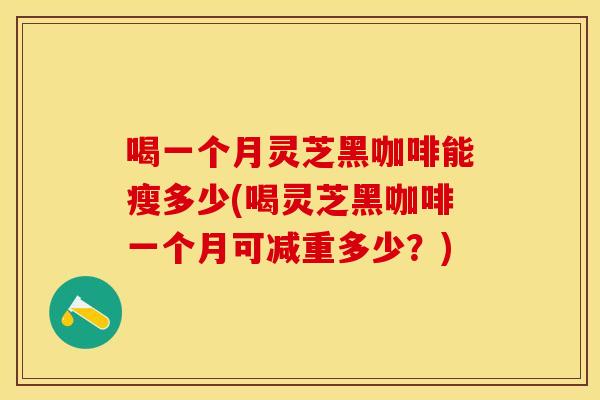 喝一个月灵芝黑咖啡能瘦多少(喝灵芝黑咖啡一个月可减重多少？)