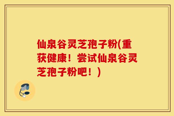 仙泉谷灵芝孢子粉(重获健康！尝试仙泉谷灵芝孢子粉吧！)