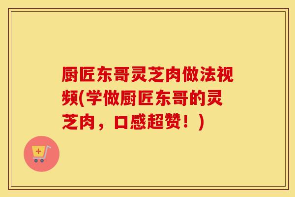 厨匠东哥灵芝肉做法视频(学做厨匠东哥的灵芝肉，口感超赞！)