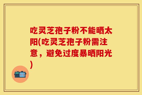吃灵芝孢子粉不能晒太阳(吃灵芝孢子粉需注意，避免过度暴晒阳光)
