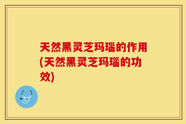 天然黑灵芝玛瑙的作用(天然黑灵芝玛瑙的功效)