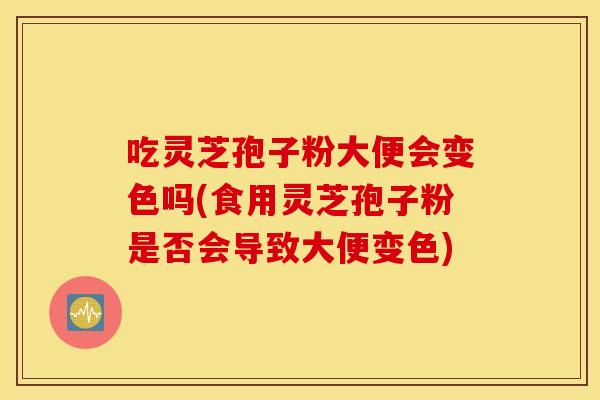 吃灵芝孢子粉大便会变色吗(食用灵芝孢子粉是否会导致大便变色)