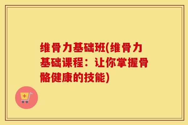 维骨力基础班(维骨力基础课程：让你掌握骨骼健康的技能)