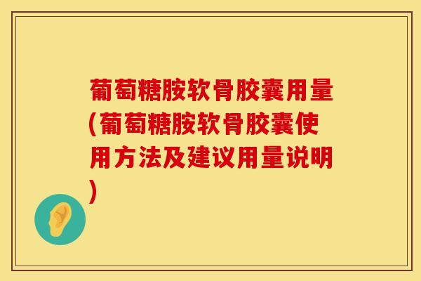 葡萄糖胺软骨胶囊用量(葡萄糖胺软骨胶囊使用方法及建议用量说明)