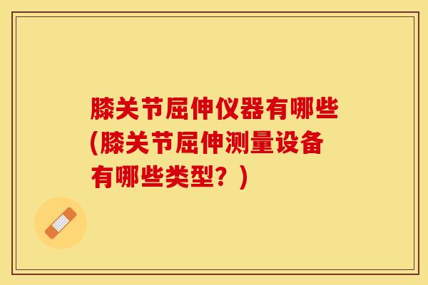 膝关节屈伸仪器有哪些(膝关节屈伸测量设备有哪些类型？)