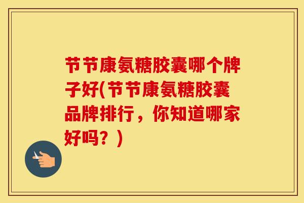节节康氨糖胶囊哪个牌子好(节节康氨糖胶囊品牌排行，你知道哪家好吗？)