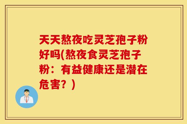 天天熬夜吃灵芝孢子粉好吗(熬夜食灵芝孢子粉：有益健康还是潜在危害？)