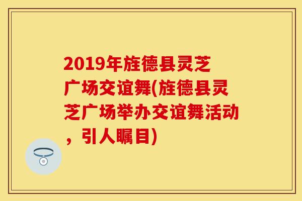 2019年旌德县灵芝广场交谊舞(旌德县灵芝广场举办交谊舞活动，引人瞩目)
