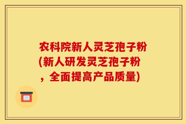 农科院新人灵芝孢子粉(新人研发灵芝孢子粉，全面提高产品质量)