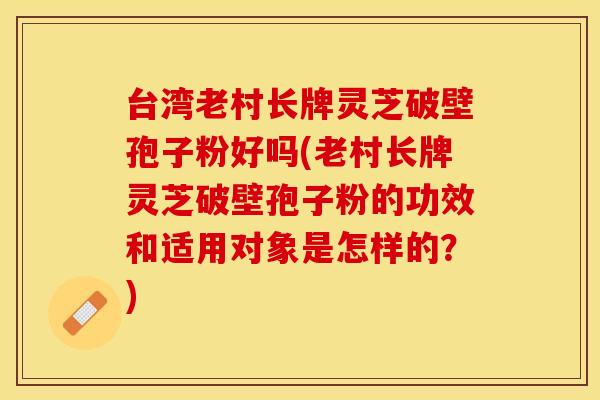 台湾老村长牌灵芝破壁孢子粉好吗(老村长牌灵芝破壁孢子粉的功效和适用对象是怎样的？)