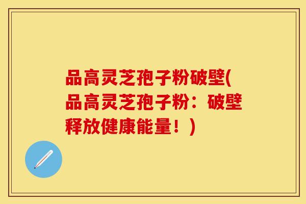 品高灵芝孢子粉破壁(品高灵芝孢子粉:破壁释放健康能量!) 品高灵芝孢子粉破壁(品高灵芝孢子粉:破壁释放健康能量!)