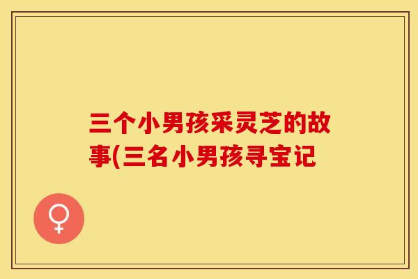 三个小男孩采灵芝的故事(三名小男孩寻宝记