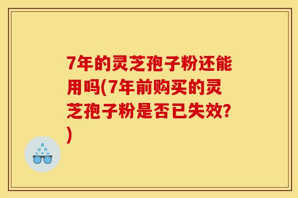 7年的灵芝孢子粉还能用吗(7年前购买的灵芝孢子粉是否已失效？)