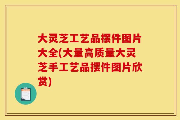 大灵芝工艺品摆件图片大全(大量高质量大灵芝手工艺品摆件图片欣赏)