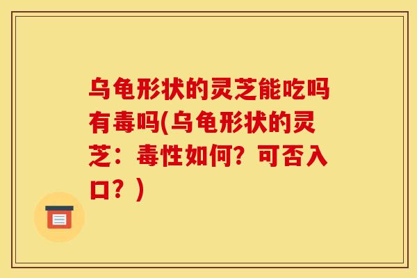 乌龟形状的灵芝能吃吗有毒吗(乌龟形状的灵芝：毒性如何？可否入口？)