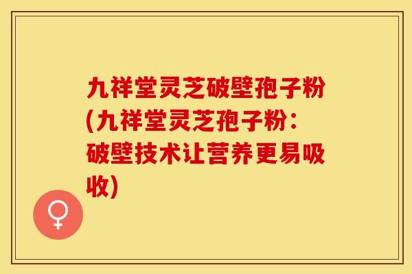 九祥堂灵芝破壁孢子粉(九祥堂灵芝孢子粉:破壁技术让营养更易吸收) 九祥堂灵芝破壁孢子粉(九祥堂灵芝孢子粉:破壁技术让营养更易吸收)