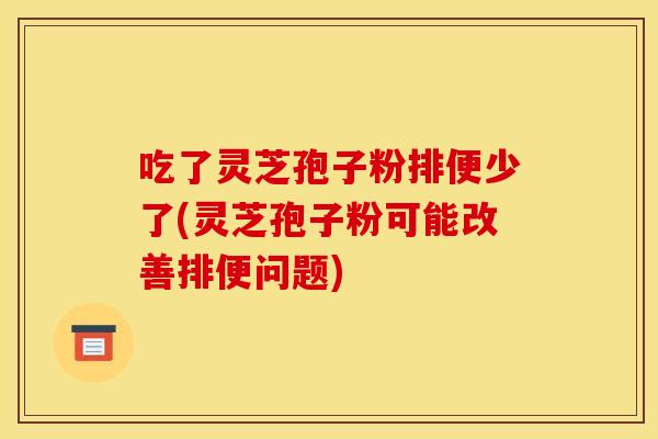 吃了灵芝孢子粉排便少了(灵芝孢子粉可能改善排便问题)