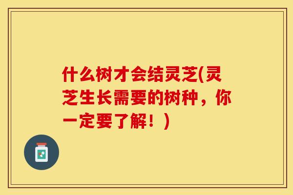 什么树才会结灵芝(灵芝生长需要的树种，你一定要了解！)