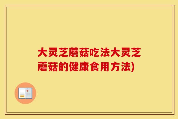 大灵芝蘑菇吃法大灵芝蘑菇的健康食用方法)