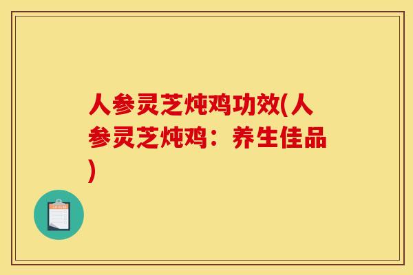 人参灵芝炖鸡功效(人参灵芝炖鸡：养生佳品)