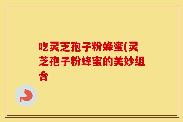 吃灵芝孢子粉蜂蜜(灵芝孢子粉蜂蜜的美妙组合