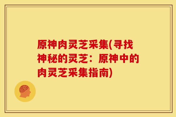 原神肉灵芝采集(寻找神秘的灵芝：原神中的肉灵芝采集指南)