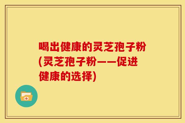 喝出健康的灵芝孢子粉(灵芝孢子粉——促进健康的选择)