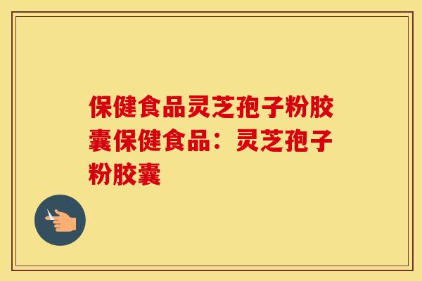 保健食品灵芝孢子粉胶囊保健食品：灵芝孢子粉胶囊