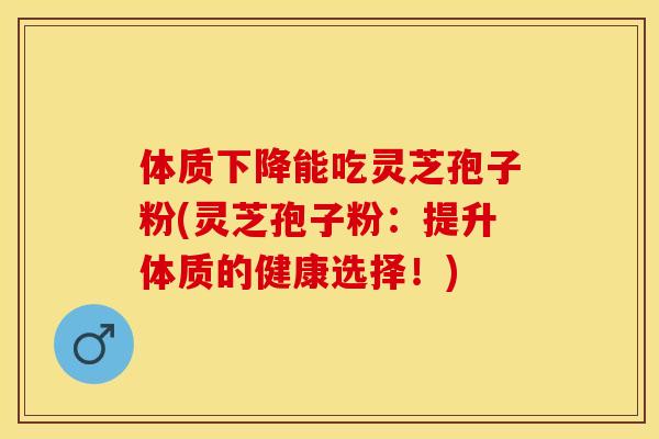 体质下降能吃灵芝孢子粉(灵芝孢子粉：提升体质的健康选择！)