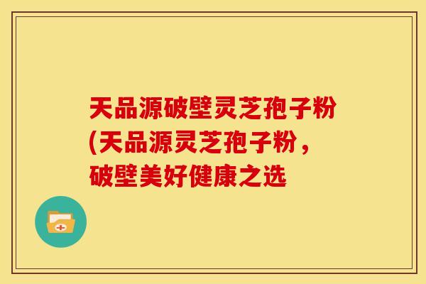天品源破壁灵芝孢子粉(天品源灵芝孢子粉，破壁美好健康之选