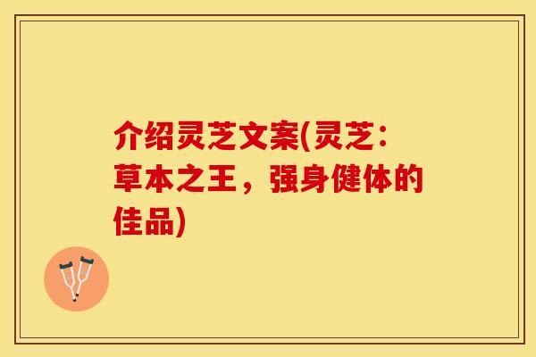 介绍灵芝文案(灵芝：草本之王，强身健体的佳品)