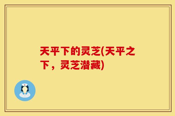 天平下的灵芝(天平之下，灵芝潜藏)