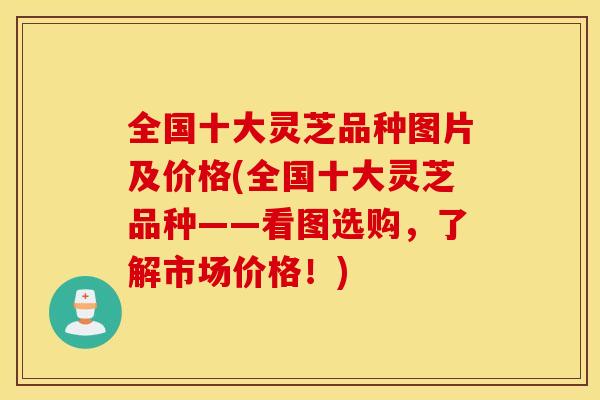全国十大灵芝品种图片及价格(全国十大灵芝品种——看图选购，了解市场价格！)