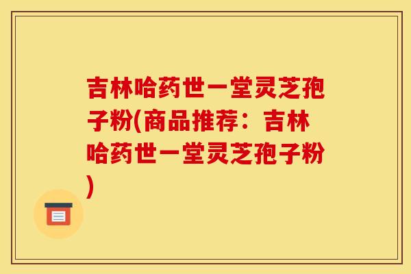 吉林哈药世一堂灵芝孢子粉(商品推荐：吉林哈药世一堂灵芝孢子粉)