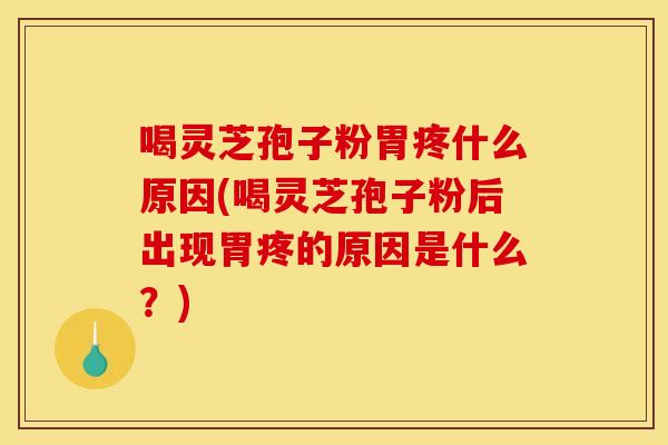 喝灵芝孢子粉胃疼什么原因(喝灵芝孢子粉后出现胃疼的原因是什么？)