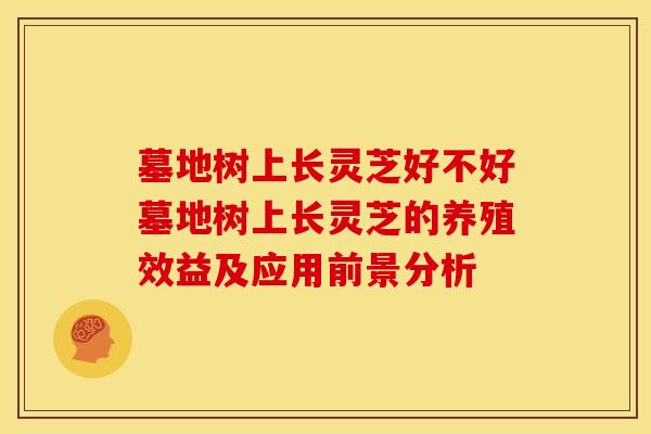 墓地树上长灵芝好不好墓地树上长灵芝的养殖效益及应用前景分析