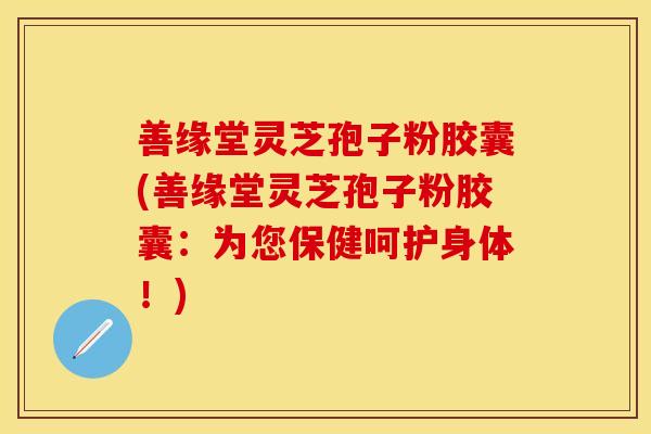 善缘堂灵芝孢子粉胶囊(善缘堂灵芝孢子粉胶囊：为您保健呵护身体！)