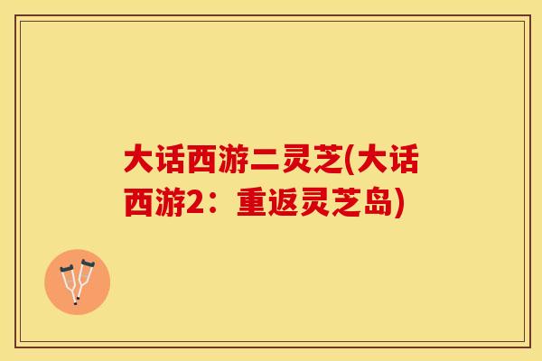 大话西游二灵芝(大话西游2：重返灵芝岛)
