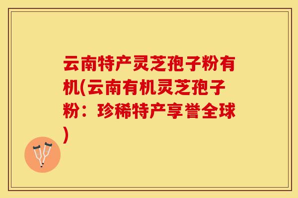 云南特产灵芝孢子粉有机(云南有机灵芝孢子粉：珍稀特产享誉全球)