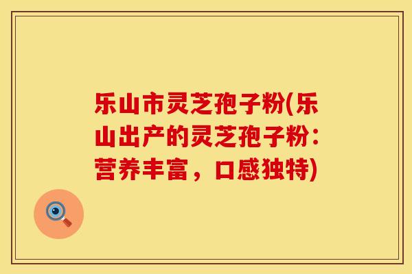 乐山市灵芝孢子粉(乐山出产的灵芝孢子粉：营养丰富，口感独特)