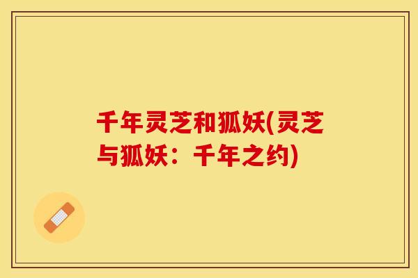 千年灵芝和狐妖(灵芝与狐妖：千年之约)