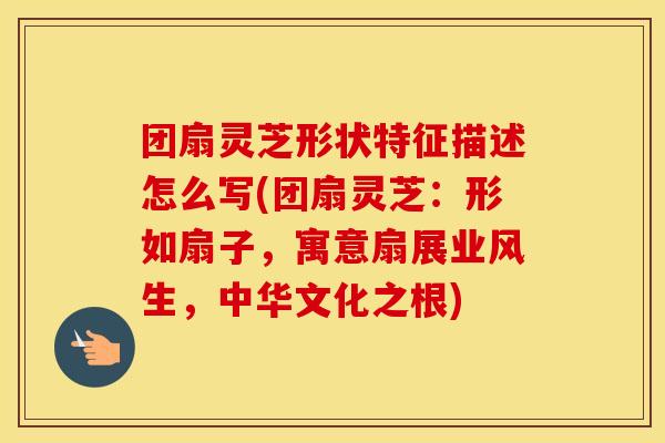 团扇灵芝形状特征描述怎么写(团扇灵芝：形如扇子，寓意扇展业风生，中华文化之根)