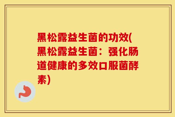 黑松露益生菌的功效(黑松露益生菌：强化肠道健康的多效口服菌酵素)