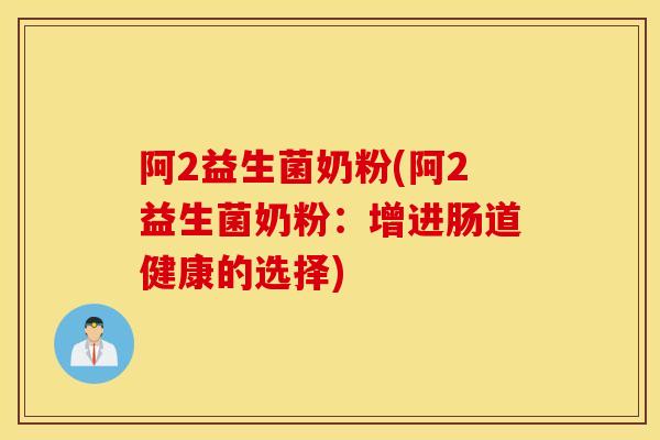 阿2益生菌奶粉(阿2益生菌奶粉:增进肠道健康的选择) 阿2益生菌奶粉(阿2益生菌奶粉:增进肠道健康的选择)
